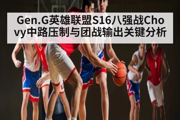 Gen.G英雄联盟S16八强战Chovy中路压制与团战输出关键分析
